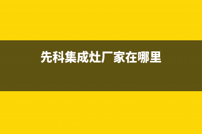 先科集成灶厂家特约维修服务中心客服2023已更新（今日/资讯）(先科集成灶厂家在哪里)