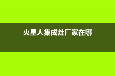 火星人集成灶厂家统一400服务中心电话多少2023(总部(火星人集成灶厂家在哪)