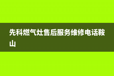 先科燃气灶售后维修电话号码2023已更新(今日(先科燃气灶售后服务维修电话鞍山)