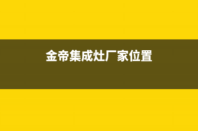 金帝集成灶厂家统一400客服电话是什么(今日(金帝集成灶厂家位置)