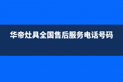 华帝灶具全国售后服务中心已更新(华帝灶具全国售后服务电话号码)