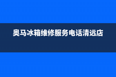 奥马冰箱维修服务24小时热线电话2023(已更新)(奥马冰箱维修服务电话清远店)