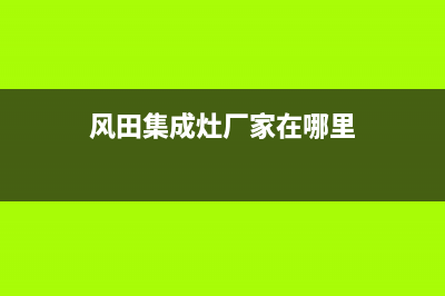 风田集成灶厂家统一维修服务中心(风田集成灶厂家在哪里)