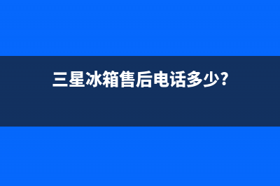 三星冰箱售后电话多少已更新[服务热线](三星冰箱售后电话多少?)