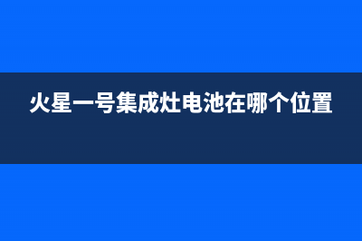 火星一号集成灶厂家统一客服电话2023(总部(火星一号集成灶电池在哪个位置)