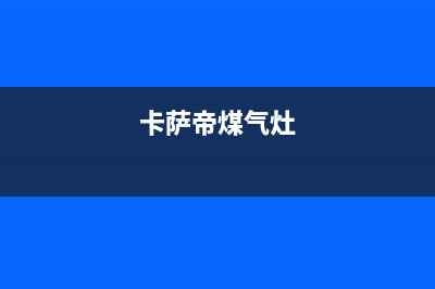 卡萨帝燃气灶服务电话2023已更新(400/更新)(卡萨帝煤气灶)