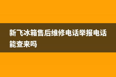 新飞冰箱售后维修服务电话已更新(今日资讯)(新飞冰箱售后维修电话举报电话能查来吗)