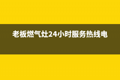 老板燃气灶24小时服务热线2023已更新(2023/更新)(老板燃气灶24小时服务热线电)