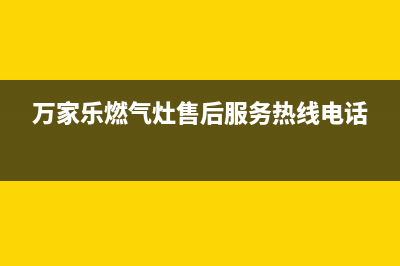 万家乐燃气灶售后服务电话(今日(万家乐燃气灶售后服务热线电话)