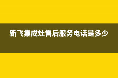 新飞集成灶售后服务电话2023已更新(总部(新飞集成灶售后服务电话是多少)