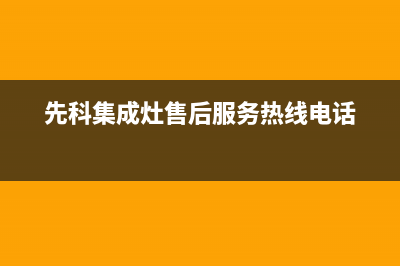 先科集成灶售后服务号码2023已更新（最新(先科集成灶售后服务热线电话)