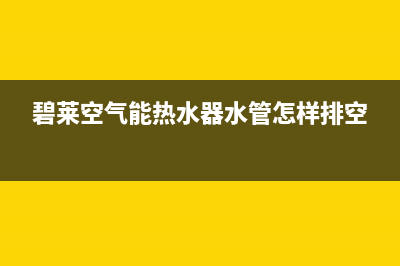 碧莱空气能热水器故障代码Er12(碧莱空气能热水器水管怎样排空)