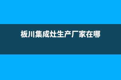 板川集成灶厂家维修服务咨询中心2023已更新（最新(板川集成灶生产厂家在哪)