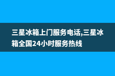 三星冰箱上门服务电话号码2023已更新(400/联保)(三星冰箱上门服务电话,三星冰箱全国24小时服务热线)