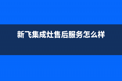 新飞集成灶售后电话24小时2023已更新(总部/更新)(新飞集成灶售后服务怎么样)