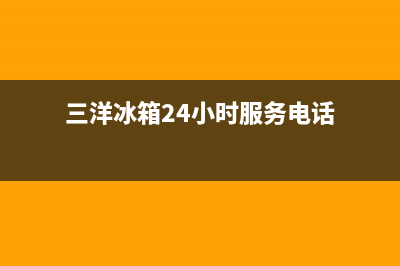 三洋冰箱24小时服务热线（厂家400）(三洋冰箱24小时服务电话)