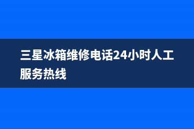 三星冰箱维修电话24小时服务已更新(厂家热线)(三星冰箱维修电话24小时人工服务热线)