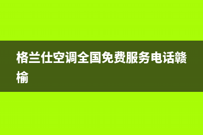 格兰仕空调全国服务电话(格兰仕空调全国免费服务电话赣榆)