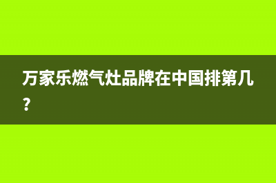 万家乐灶具全国统一服务热线2023已更新(总部/更新)(万家乐燃气灶品牌在中国排第几?)