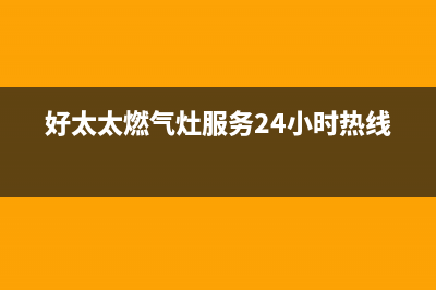 好太太燃气灶服务电话多少2023已更新(今日(好太太燃气灶服务24小时热线)