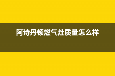 阿诗丹顿燃气灶客服热线24小时2023已更新(2023更新)(阿诗丹顿燃气灶质量怎么样)