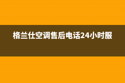 格兰仕空调售后电话24小时人工电话(格兰仕空调售后电话24小时服务)