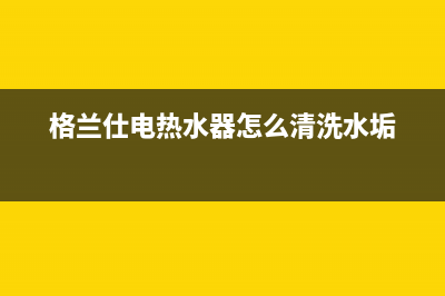 格兰仕电热水器报e1故障(格兰仕电热水器怎么清洗水垢)