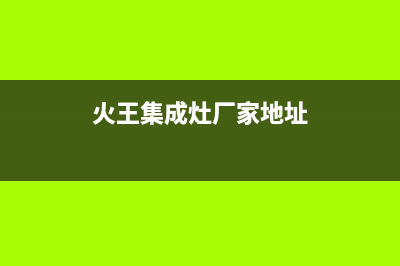 火王集成灶厂家统一维修中心2023已更新（今日/资讯）(火王集成灶厂家地址)