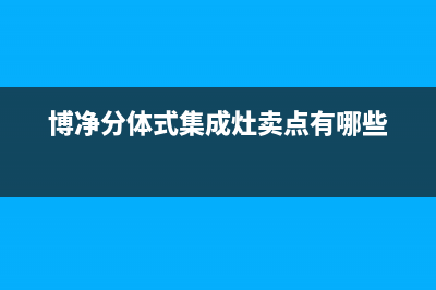 博净集成灶厂家维修售后热线(博净分体式集成灶卖点有哪些)