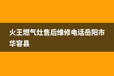 火王燃气灶的售后电话是多少2023已更新(400/联保)(火王燃气灶售后维修电话岳阳市华容县)