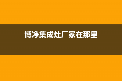 博净集成灶厂家服务网点查询2023已更新(今日(博净集成灶厂家在那里)