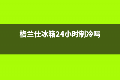 格兰仕冰箱24小时售后服务中心热线电话2023已更新(今日(格兰仕冰箱24小时制冷吗)