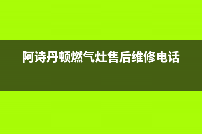 阿诗丹顿燃气灶服务24小时热线2023已更新(厂家/更新)(阿诗丹顿燃气灶售后维修电话)