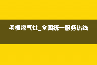 老板灶具全国服务电话2023已更新(400/更新)(老板燃气灶 全国统一服务热线)