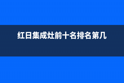 红日集成灶厂家统一维修客服热线2023已更新（今日/资讯）(红日集成灶前十名排名第几)