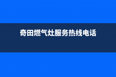 奇田燃气灶服务网点2023已更新(全国联保)(奇田燃气灶服务热线电话)