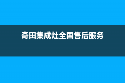 奇田集成灶全国统一服务热线2023已更新（今日/资讯）(奇田集成灶全国售后服务)