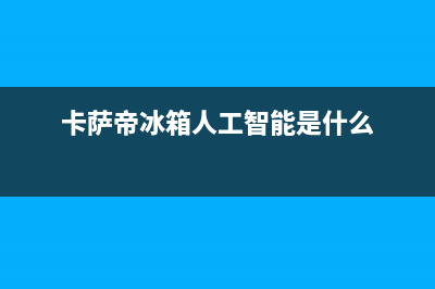 卡萨帝冰箱人工服务电话(2023更新)(卡萨帝冰箱人工智能是什么)