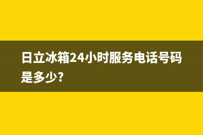 日立冰箱24小时人工服务(总部400)(日立冰箱24小时服务电话号码是多少?)