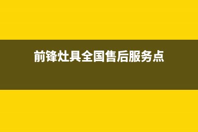 前锋灶具全国售后服务中心已更新(前锋灶具全国售后服务点)