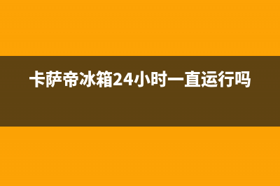 卡萨帝冰箱24小时服务热线已更新(总部电话)(卡萨帝冰箱24小时一直运行吗)