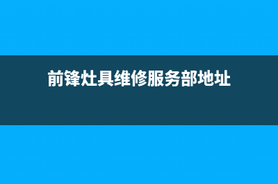 前锋灶具维修服务电话已更新(前锋灶具维修服务部地址)