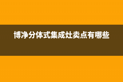 博净集成灶厂家统一售后维修服务2023已更新（最新(博净分体式集成灶卖点有哪些)