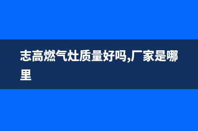 志高灶具全国售后电话2023已更新（今日/资讯）(志高燃气灶质量好吗,厂家是哪里)