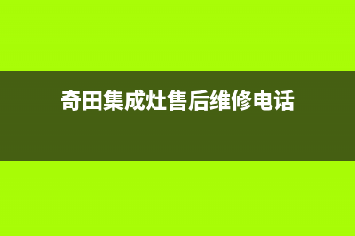 奇田集成灶售后服务电话2023已更新(400/联保)(奇田集成灶售后维修电话)