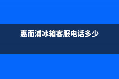 惠而浦冰箱客服电话已更新(今日资讯)(惠而浦冰箱客服电话多少)