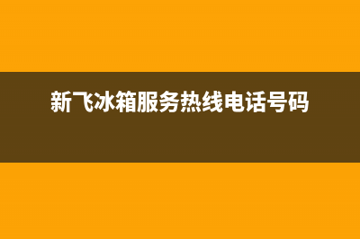 新飞冰箱全国服务热线电话(网点/资讯)(新飞冰箱服务热线电话号码)