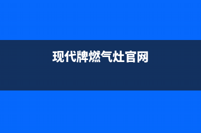 现代燃气灶全国服务电话2023已更新(总部/电话)(现代牌燃气灶官网)