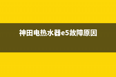 神田电热水器e5故障(神田电热水器e5故障原因)