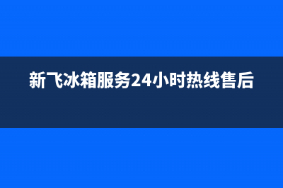 新飞冰箱全国服务热线已更新(今日资讯)(新飞冰箱服务24小时热线售后)